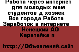 Работа через интернет для молодых мам,студентов,д/хозяек - Все города Работа » Заработок в интернете   . Ненецкий АО,Каратайка п.